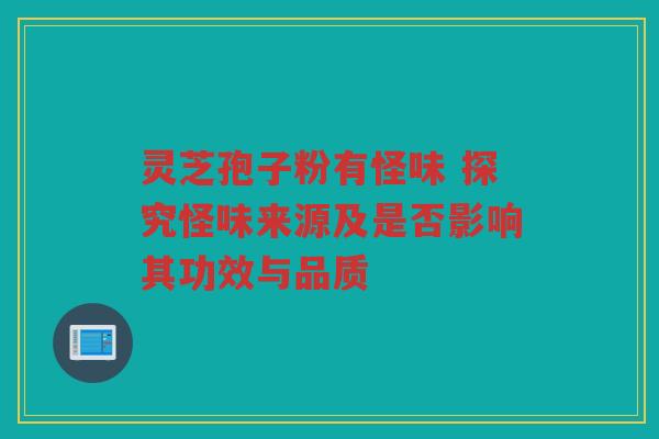灵芝孢子粉有怪味 探究怪味来源及是否影响其功效与品质