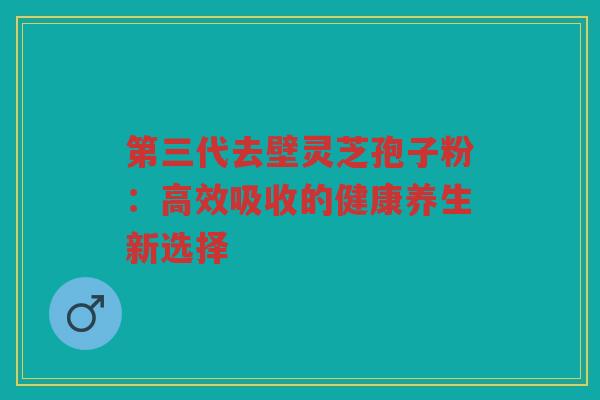 第三代去壁灵芝孢子粉：高效吸收的健康养生新选择