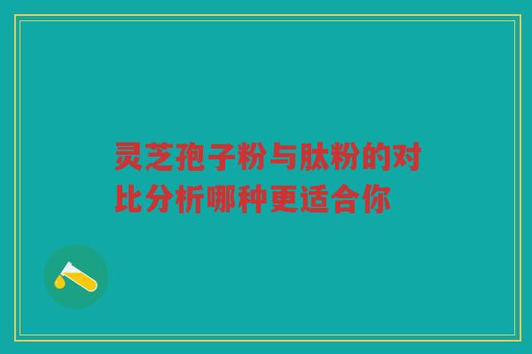 灵芝孢子粉与肽粉的对比分析哪种更适合你