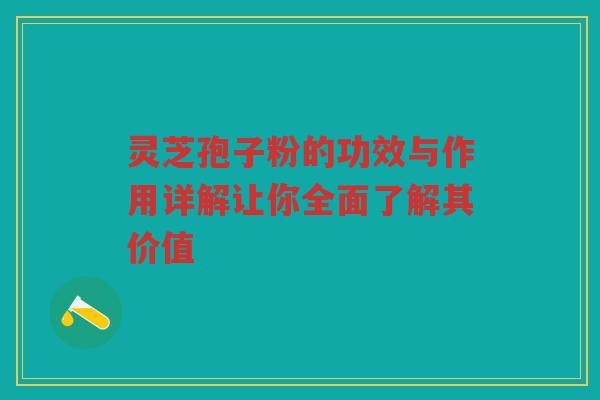 灵芝孢子粉的功效与作用详解让你全面了解其价值