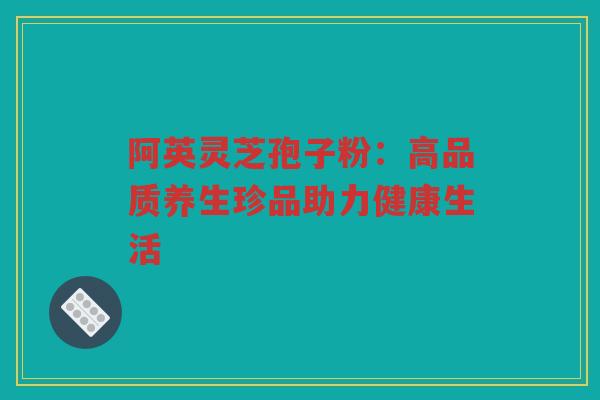 阿英灵芝孢子粉：高品质养生珍品助力健康生活