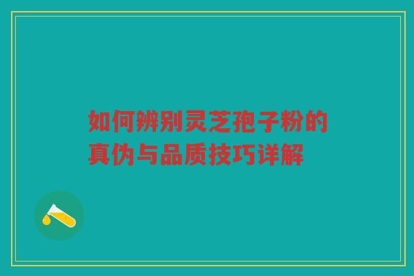 如何辨别灵芝孢子粉的真伪与品质技巧详解