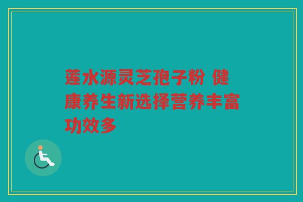 莲水源灵芝孢子粉 健康养生新选择营养丰富功效多 莲水源灵芝孢子粉 健康养生新选择营养丰富功效多