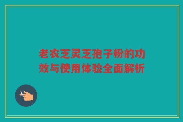 老农芝灵芝孢子粉的功效与使用体验全面解析