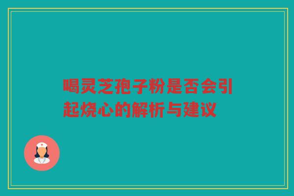 喝灵芝孢子粉是否会引起烧心的解析与建议