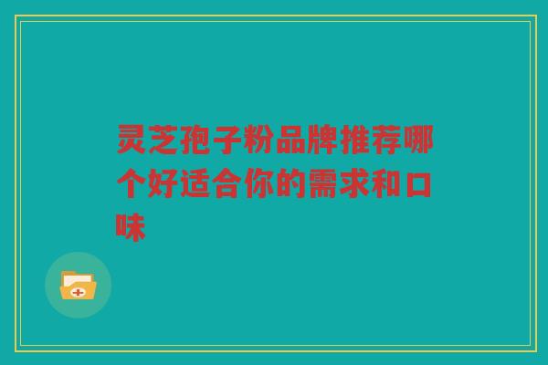 灵芝孢子粉品牌推荐哪个好适合你的需求和口味