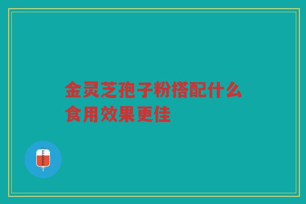 金灵芝孢子粉搭配什么食用效果更佳