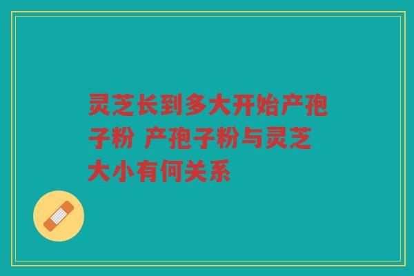 灵芝长到多大开始产孢子粉 产孢子粉与灵芝大小有何关系