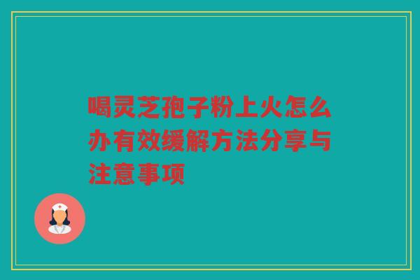 喝灵芝孢子粉上火怎么办有效缓解方法分享与注意事项