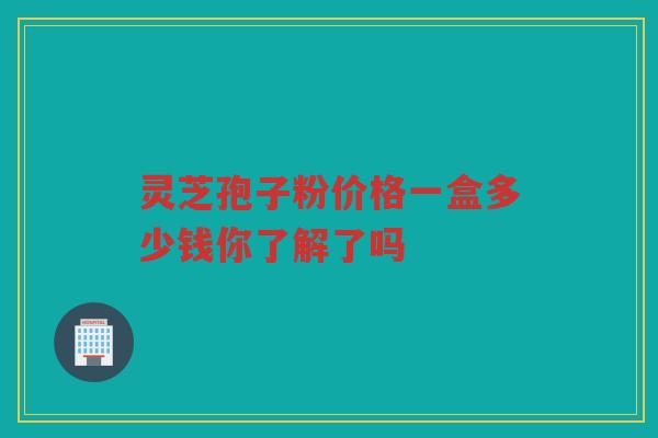 灵芝孢子粉价格一盒多少钱你了解了吗 灵芝孢子粉价格一盒多少钱你了解了吗