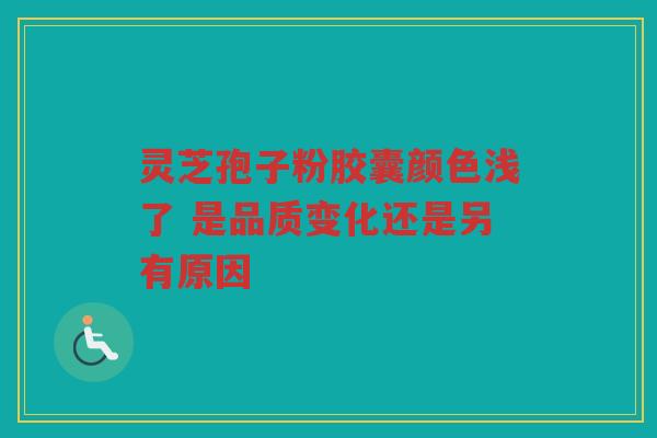 灵芝孢子粉胶囊颜色浅了 是品质变化还是另有原因