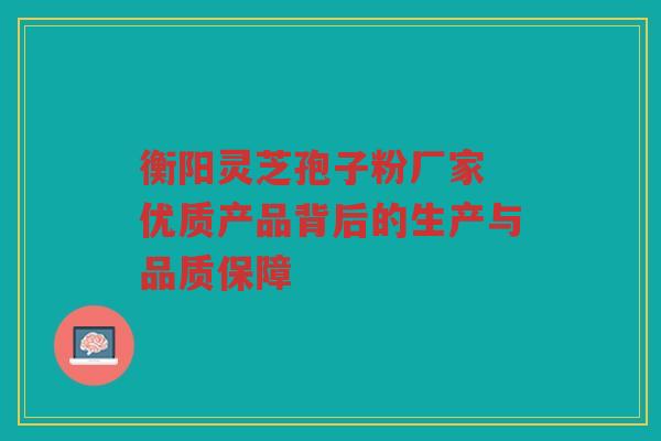 衡阳灵芝孢子粉厂家 优质产品背后的生产与品质保障