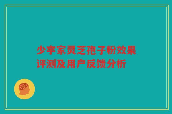 少宇家灵芝孢子粉效果评测及用户反馈分析