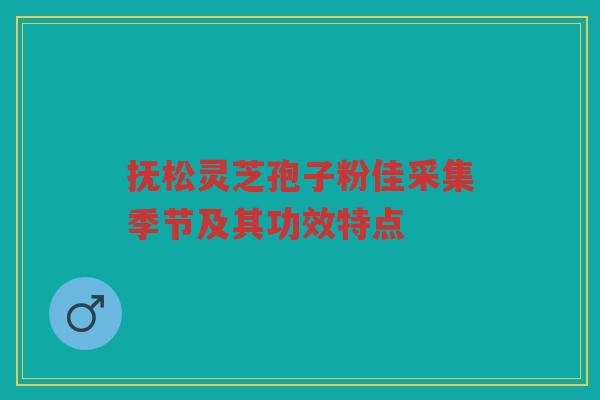 抚松灵芝孢子粉佳采集季节及其功效特点