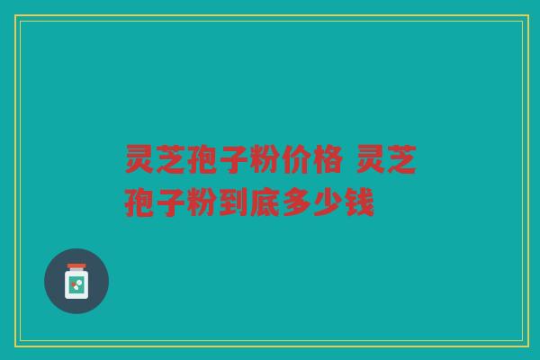 灵芝孢子粉价格 灵芝孢子粉到底多少钱