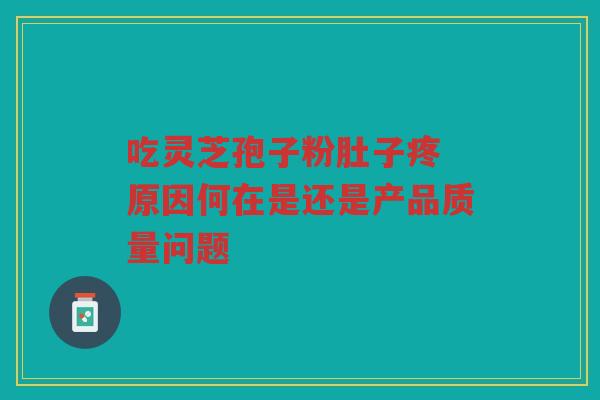 吃灵芝孢子粉肚子疼 原因何在是还是产品质量问题