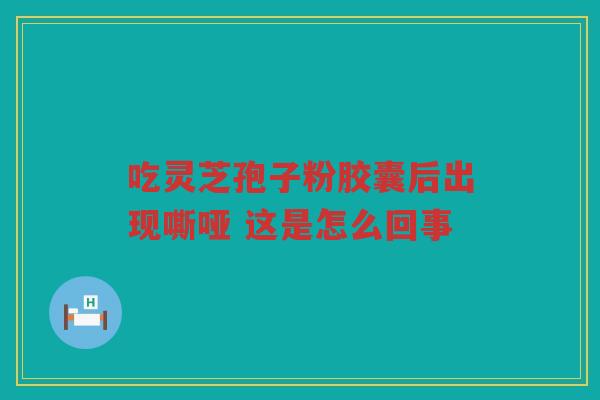 吃灵芝孢子粉胶囊后出现嘶哑 这是怎么回事