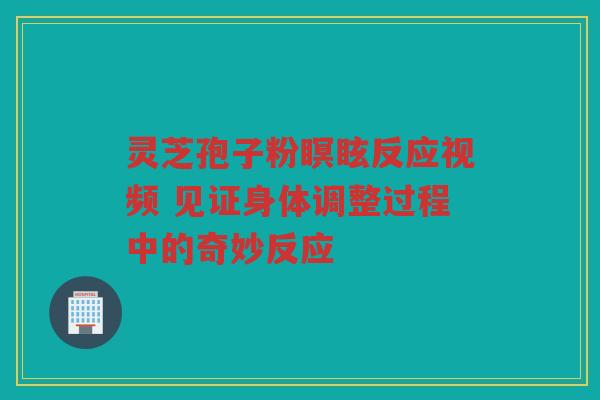 灵芝孢子粉瞑眩反应视频 见证身体调整过程中的奇妙反应 灵芝孢子粉瞑眩反应视频 见证身体调整过程中的奇妙反应