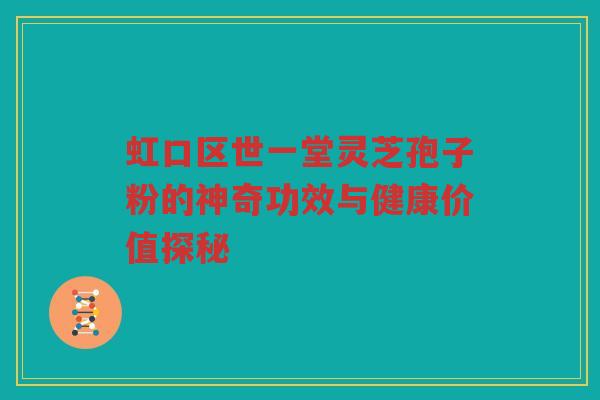 虹口区世一堂灵芝孢子粉的神奇功效与健康价值探秘 虹口区世一堂灵芝孢子粉的神奇功效与健康价值探秘