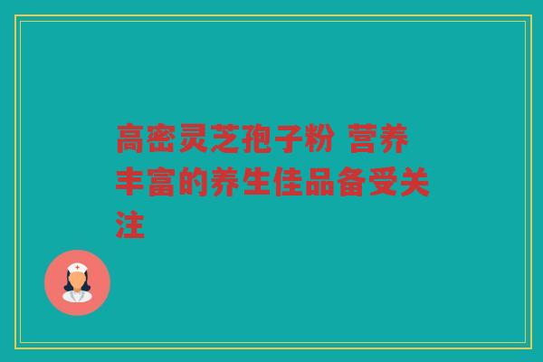 高密灵芝孢子粉 营养丰富的养生佳品备受关注 高密灵芝孢子粉 营养丰富的养生佳品备受关注