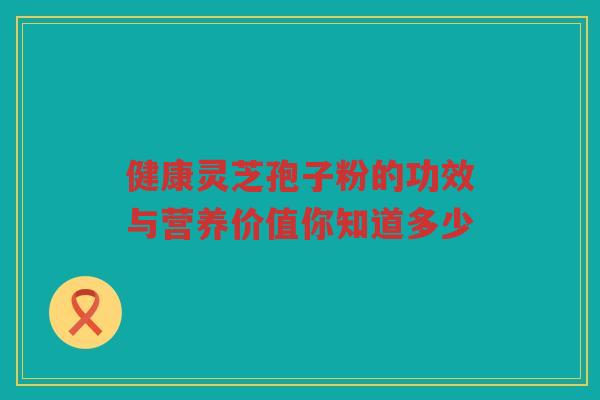 健康灵芝孢子粉的功效与营养价值你知道多少