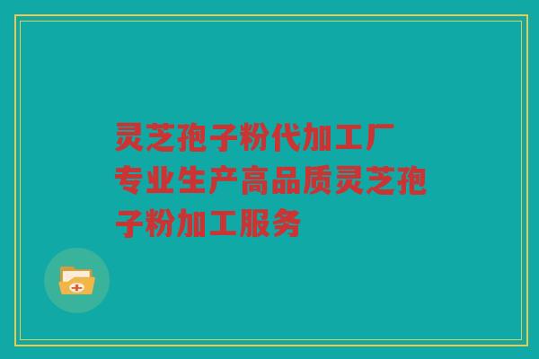 灵芝孢子粉代加工厂 专业生产高品质灵芝孢子粉加工服务
