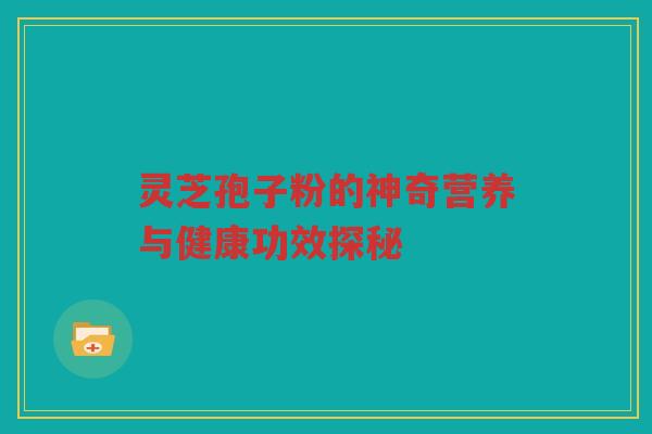 灵芝孢子粉的神奇营养与健康功效探秘