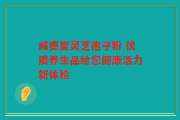 诚德堂灵芝孢子粉 优质养生品给您健康活力新体验