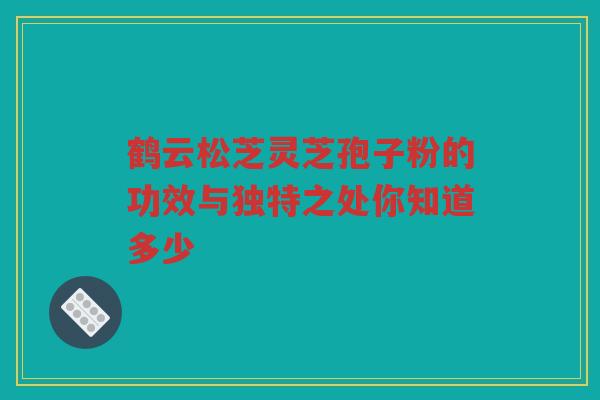 鹤云松芝灵芝孢子粉的功效与独特之处你知道多少