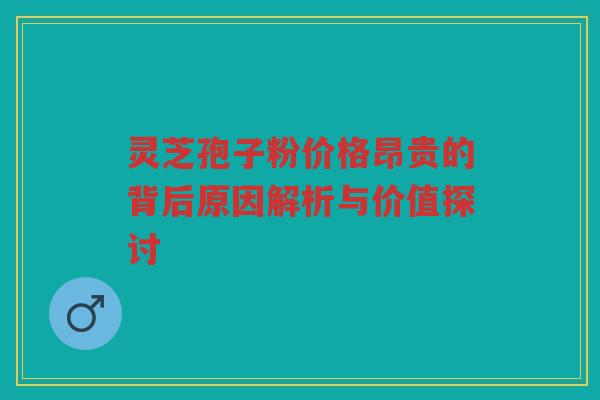 灵芝孢子粉价格昂贵的背后原因解析与价值探讨
