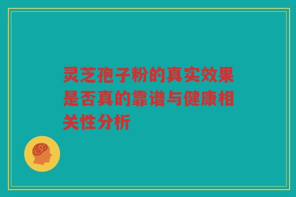 灵芝孢子粉的真实效果是否真的靠谱与健康相关性分析
