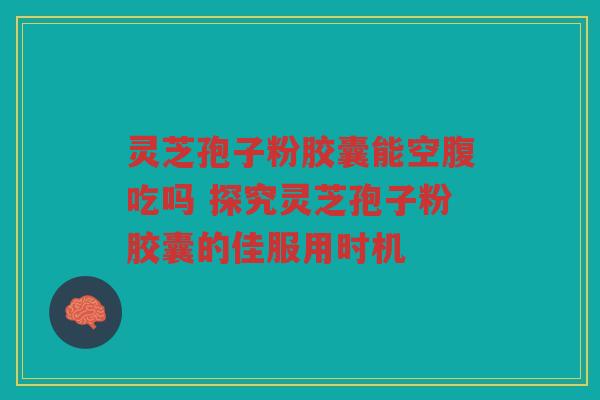灵芝孢子粉胶囊能空腹吃吗 探究灵芝孢子粉胶囊的佳服用时机 灵芝孢子粉胶囊能空腹吃吗 探究灵芝孢子粉胶囊的佳服用时机