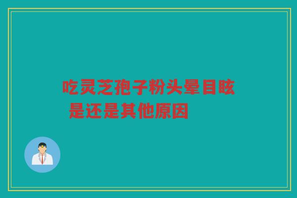 吃灵芝孢子粉头晕目眩 是还是其他原因 吃灵芝孢子粉头晕目眩 是还是其他原因