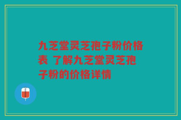 九芝堂灵芝孢子粉价格表 了解九芝堂灵芝孢子粉的价格详情