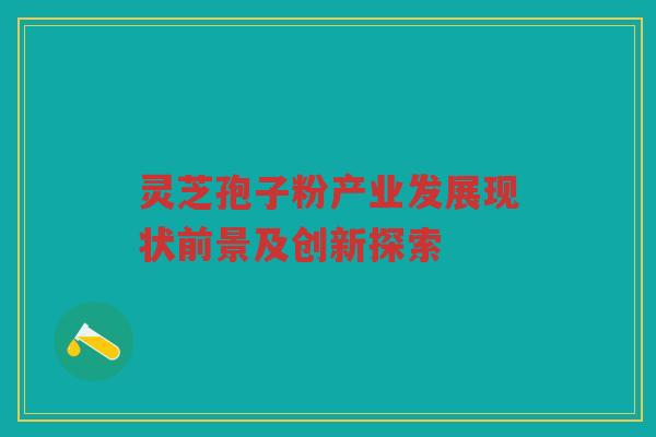 灵芝孢子粉产业发展现状前景及创新探索 灵芝孢子粉产业发展现状前景及创新探索