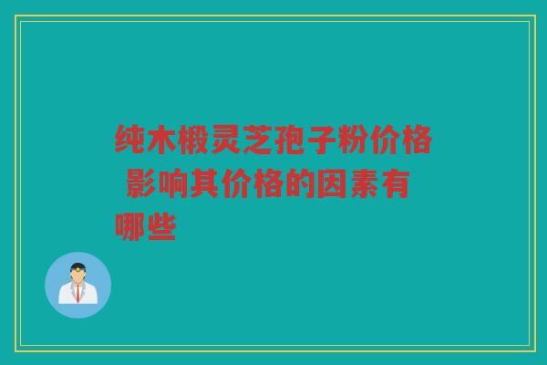 纯木椴灵芝孢子粉价格 影响其价格的因素有哪些