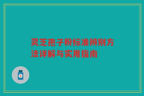 灵芝孢子粉标准辨别方法详解与实用指南