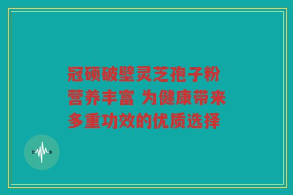 冠硕破壁灵芝孢子粉 营养丰富 为健康带来多重功效的优质选择