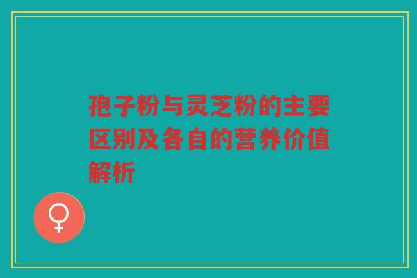 孢子粉与灵芝粉的主要区别及各自的营养价值解析