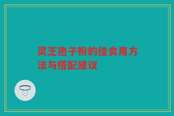 灵芝孢子粉的佳食用方法与搭配建议