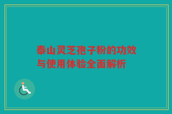 泰山灵芝孢子粉的功效与使用体验全面解析 泰山灵芝孢子粉的功效与使用体验全面解析