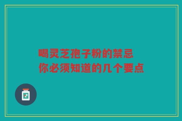 喝灵芝孢子粉的禁忌 你必须知道的几个要点