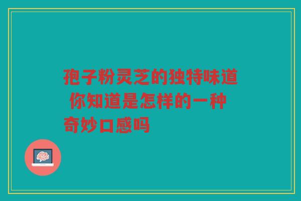 孢子粉灵芝的独特味道 你知道是怎样的一种奇妙口感吗