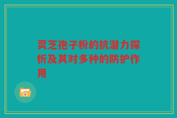 灵芝孢子粉的抗潜力探析及其对多种的防护作用