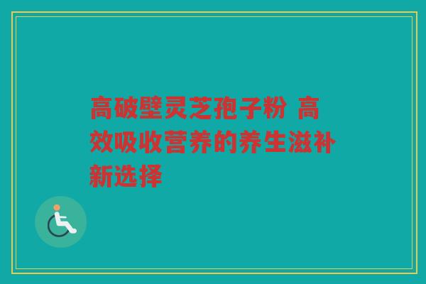 高破壁灵芝孢子粉 高效吸收营养的养生滋补新选择 高破壁灵芝孢子粉 高效吸收营养的养生滋补新选择