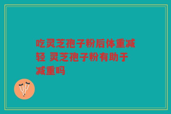 吃灵芝孢子粉后体重减轻 灵芝孢子粉有助于减重吗 吃灵芝孢子粉后体重减轻 灵芝孢子粉有助于减重吗