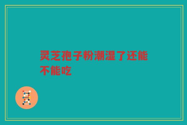 灵芝孢子粉潮湿了还能不能吃