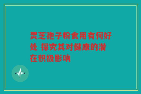 灵芝孢子粉食用有何好处 探究其对健康的潜在积极影响 灵芝孢子粉食用有何好处 探究其对健康的潜在积极影响