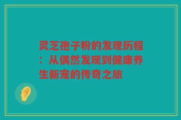 灵芝孢子粉的发现历程：从偶然发现到健康养生新宠的传奇之旅