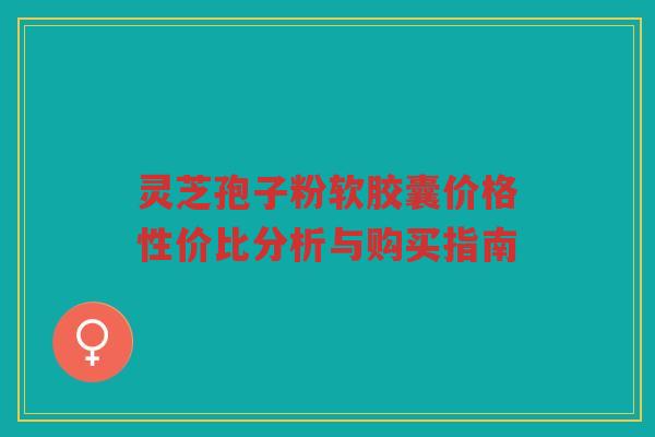 灵芝孢子粉软胶囊价格性价比分析与购买指南